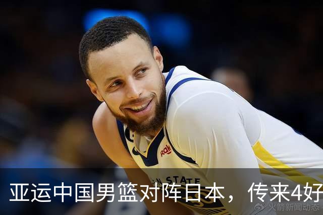 亚运中国男篮对阵日本，传来4好消息和2坏消息，男篮有望拿下胜利